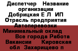 Диспетчер › Название организации ­ Добрицкая Е.Л, ИП › Отрасль предприятия ­ Автоперевозки › Минимальный оклад ­ 20 000 - Все города Работа » Вакансии   . Кировская обл.,Захарищево п.